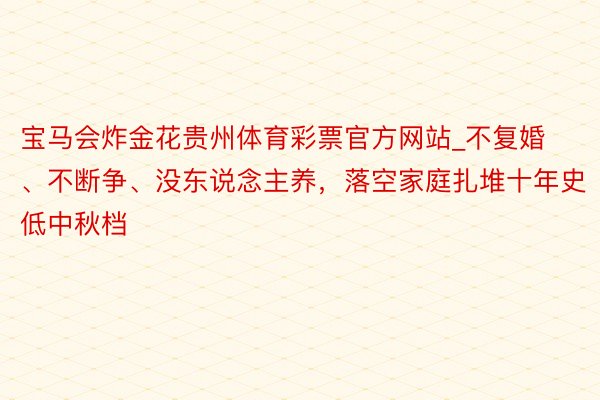 宝马会炸金花贵州体育彩票官方网站_不复婚、不断争、没东说念主养，落空家庭扎堆十年史低中秋档