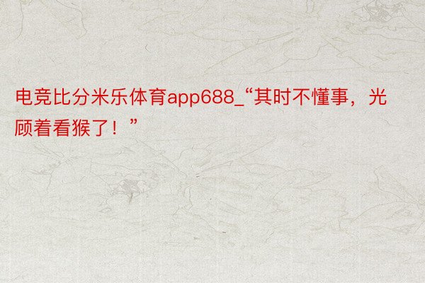 电竞比分米乐体育app688_“其时不懂事，光顾着看猴了！”