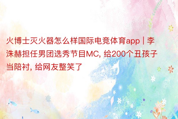 火博士灭火器怎么样国际电竞体育app | 李洙赫担任男团选秀节目MC, 给200个丑孩子当陪衬, 给网友整笑了