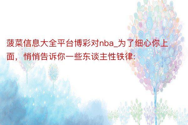 菠菜信息大全平台博彩对nba_为了细心你上面，悄悄告诉你一些东谈主性铁律: