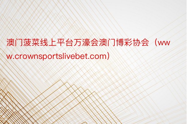 澳门菠菜线上平台万濠会澳门博彩协会（www.crownsportslivebet.com）