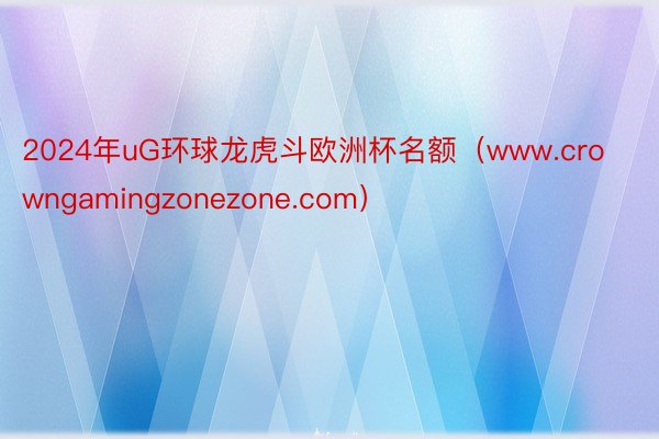 2024年uG环球龙虎斗欧洲杯名额（www.crowngamingzonezone.com）