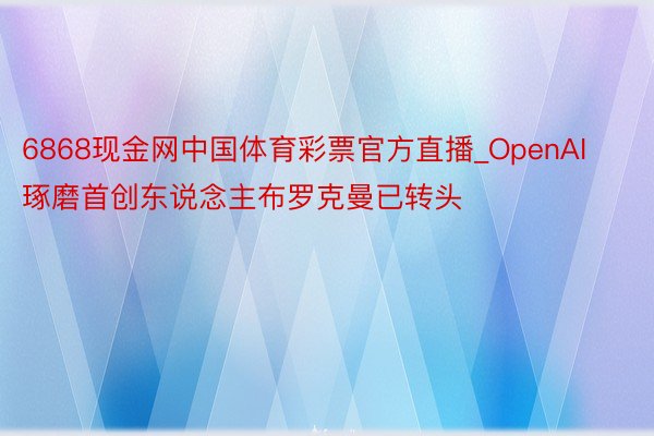 6868现金网中国体育彩票官方直播_OpenAI琢磨首创东说念主布罗克曼已转头