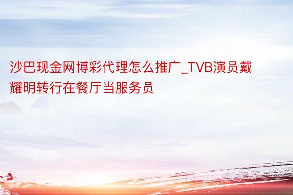 沙巴现金网博彩代理怎么推广_TVB演员戴耀明转行在餐厅当服务员