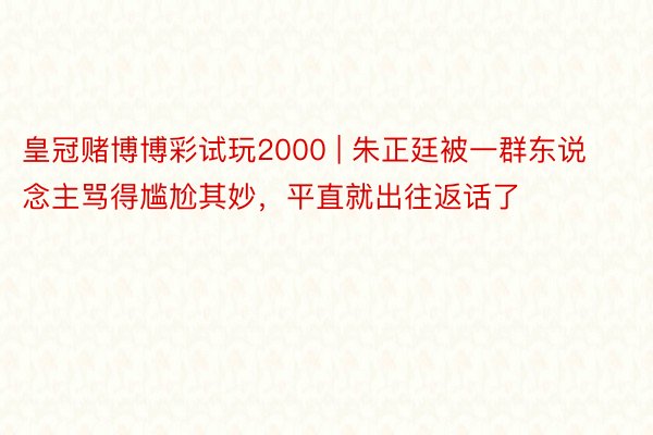 皇冠赌博博彩试玩2000 | 朱正廷被一群东说念主骂得尴尬其妙，平直就出往返话了