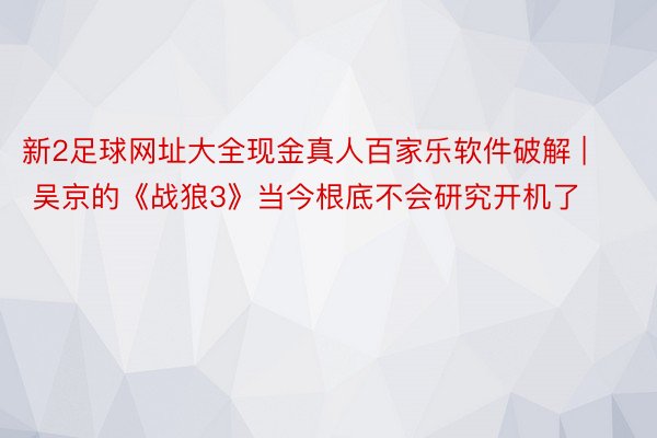 新2足球网址大全现金真人百家乐软件破解 | 吴京的《战狼3》当今根底不会研究开机了