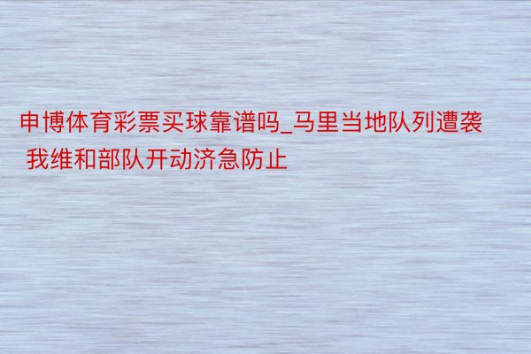 申博体育彩票买球靠谱吗_马里当地队列遭袭 我维和部队开动济急防止