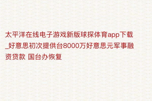 太平洋在线电子游戏新版球探体育app下载_好意思初次提供台8000万好意思元军事融资贷款 国台办恢复