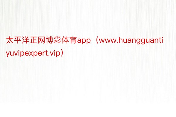 太平洋正网博彩体育app（www.huangguantiyuvipexpert.vip）