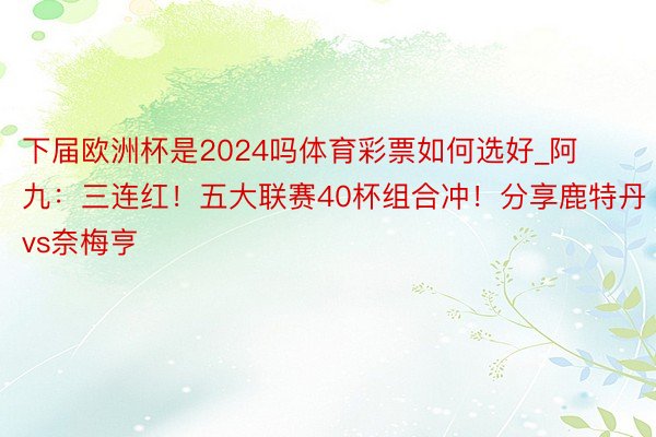 下届欧洲杯是2024吗体育彩票如何选好_阿九：三连红！五大联赛40杯组合冲！分享鹿特丹vs奈梅亨