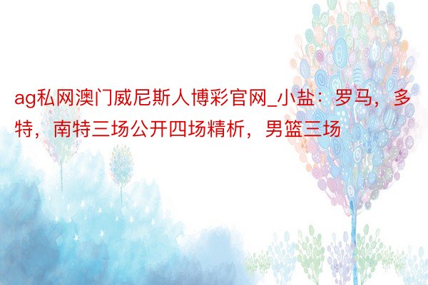 ag私网澳门威尼斯人博彩官网_小盐：罗马，多特，南特三场公开四场精析，男篮三场