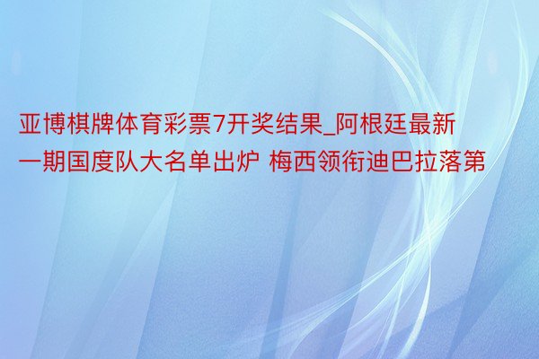 亚博棋牌体育彩票7开奖结果_阿根廷最新一期国度队大名单出炉 梅西领衔迪巴拉落第