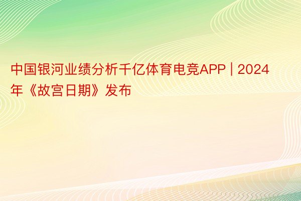 中国银河业绩分析千亿体育电竞APP | 2024年《故宫日期》发布