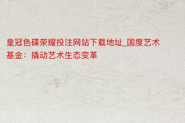 皇冠色碟荣耀投注网站下载地址_国度艺术基金：撬动艺术生态变革