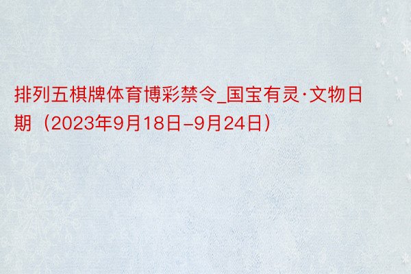 排列五棋牌体育博彩禁令_国宝有灵·文物日期（2023年9月18日-9月24日）