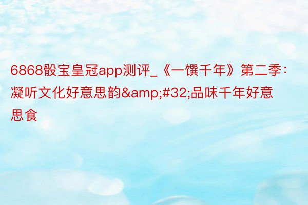 6868骰宝皇冠app测评_《一馔千年》第二季：凝听文化好意思韵&#32;品味千年好意思食