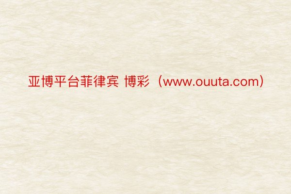 亚博平台菲律宾 博彩（www.ouuta.com）