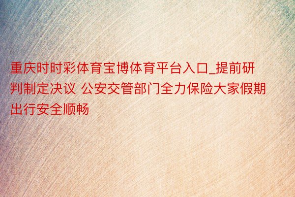 重庆时时彩体育宝博体育平台入口_提前研判制定决议 公安交管部门全力保险大家假期出行安全顺畅