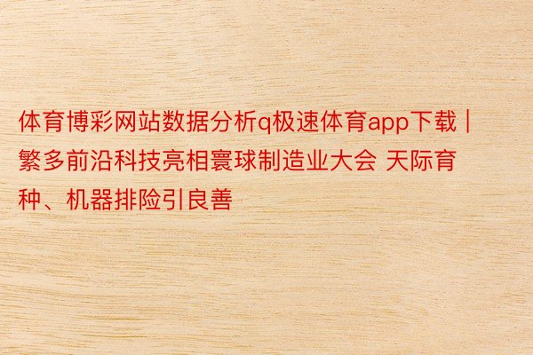 体育博彩网站数据分析q极速体育app下载 | 繁多前沿科技亮相寰球制造业大会 天际育种、机器排险引良善