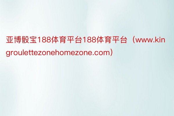 亚博骰宝188体育平台188体育平台（www.kingroulettezonehomezone.com）