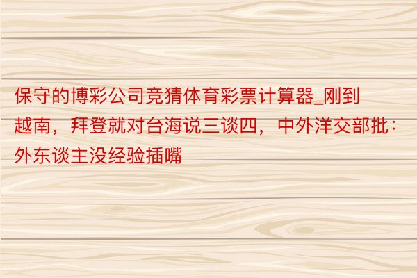 保守的博彩公司竞猜体育彩票计算器_刚到越南，拜登就对台海说三谈四，中外洋交部批：外东谈主没经验插嘴