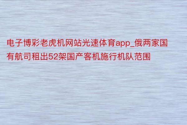 电子博彩老虎机网站光速体育app_俄两家国有航司租出52架国产客机施行机队范围