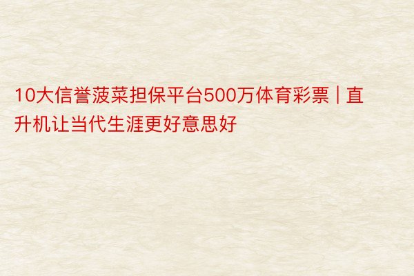 10大信誉菠菜担保平台500万体育彩票 | 直升机让当代生涯更好意思好