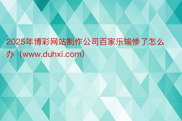 2025年博彩网站制作公司百家乐输惨了怎么办（www.duhxi.com）