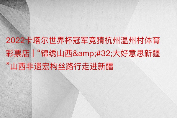 2022卡塔尔世界杯冠军竞猜杭州温州村体育彩票店 | “锦绣山西&#32;大好意思新疆”山西非遗宏构丝路行走进新疆