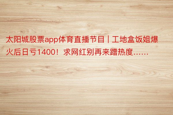 太阳城股票app体育直播节目 | 工地盒饭姐爆火后日亏1400！求网红别再来蹭热度……