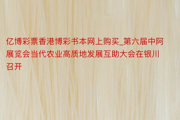 亿博彩票香港博彩书本网上购买_第六届中阿展览会当代农业高质地发展互助大会在银川召开