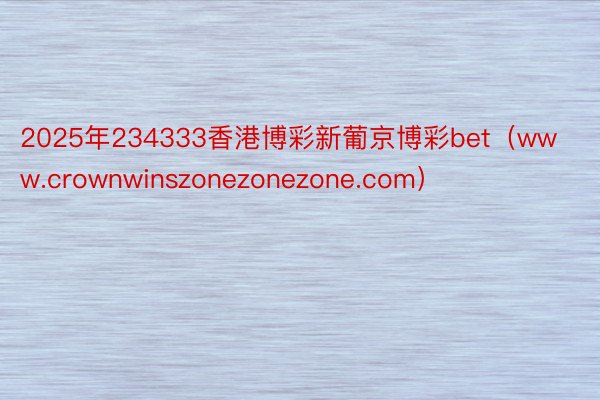 2025年234333香港博彩新葡京博彩bet（www.crownwinszonezonezone.com）