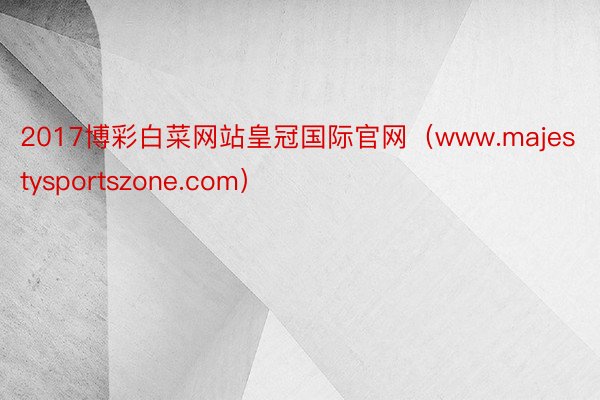 2017博彩白菜网站皇冠国际官网（www.majestysportszone.com）