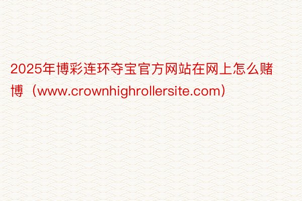 2025年博彩连环夺宝官方网站在网上怎么赌博（www.crownhighrollersite.com）