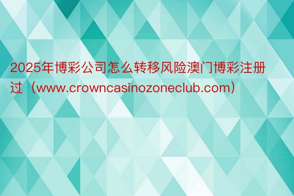 2025年博彩公司怎么转移风险澳门博彩注册过（www.crowncasinozoneclub.com）