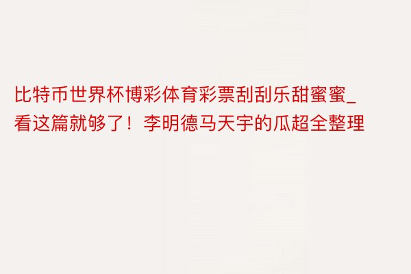 比特币世界杯博彩体育彩票刮刮乐甜蜜蜜_看这篇就够了！李明德马天宇的瓜超全整理