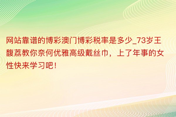 网站靠谱的博彩澳门博彩税率是多少_73岁王馥荔教你奈何优雅高级戴丝巾，上了年事的女性快来学习吧！