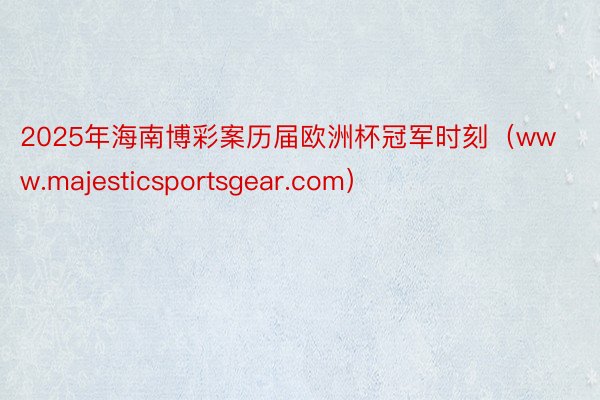 2025年海南博彩案历届欧洲杯冠军时刻（www.majesticsportsgear.com）