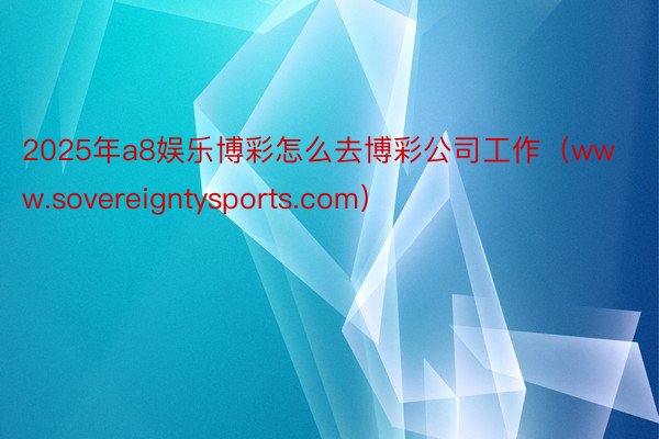 2025年a8娱乐博彩怎么去博彩公司工作（www.sovereigntysports.com）