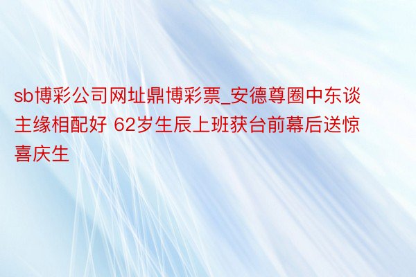 sb博彩公司网址鼎博彩票_安德尊圈中东谈主缘相配好 62岁生辰上班获台前幕后送惊喜庆生