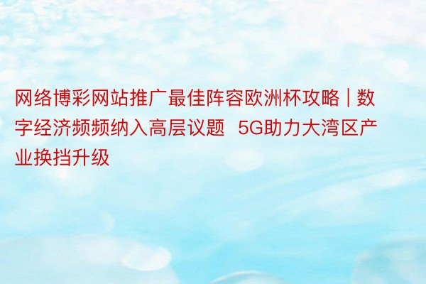 网络博彩网站推广最佳阵容欧洲杯攻略 | 数字经济频频纳入高层议题  5G助力大湾区产业换挡升级