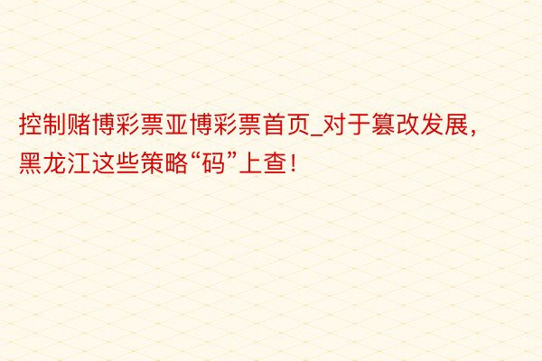 控制赌博彩票亚博彩票首页_对于篡改发展，黑龙江这些策略“码”上查！