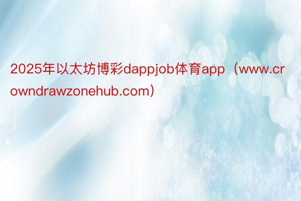 2025年以太坊博彩dappjob体育app（www.crowndrawzonehub.com）